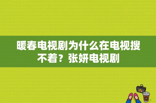 暖春电视剧为什么在电视搜不着？张妍电视剧