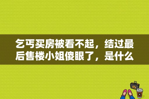 乞丐买房被看不起，结过最后售楼小姐傻眼了，是什么电视剧？电视剧售楼小姐