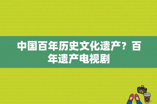 中国百年历史文化遗产？百年遗产电视剧