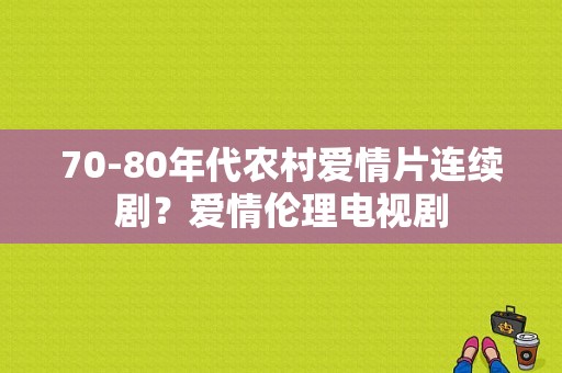 70-80年代农村爱情片连续剧？爱情伦理电视剧-图1