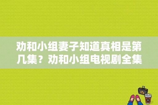 劝和小组妻子知道真相是第几集？劝和小组电视剧全集免费观看