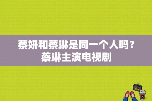 蔡妍和蔡琳是同一个人吗？蔡琳主演电视剧