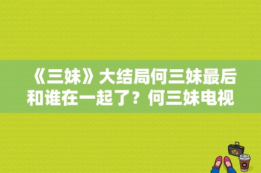 《三妹》大结局何三妹最后和谁在一起了？何三妹电视剧全集-图1