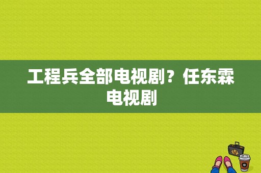 工程兵全部电视剧？任东霖电视剧