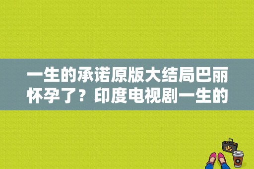 一生的承诺原版大结局巴丽怀孕了？印度电视剧一生的承诺