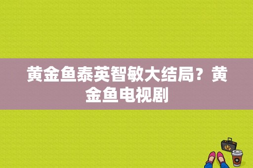 黄金鱼泰英智敏大结局？黄金鱼电视剧