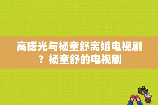 高曙光与杨童舒离婚电视剧？杨童舒的电视剧