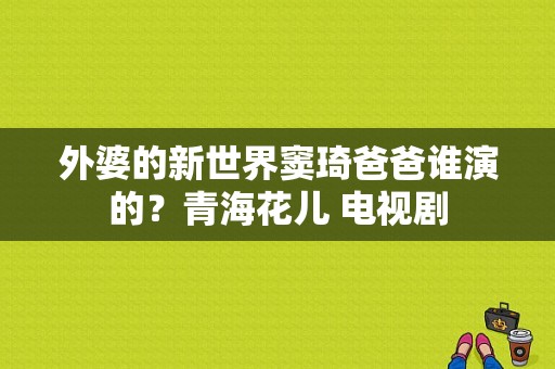 外婆的新世界窦琦爸爸谁演的？青海花儿 电视剧-图1