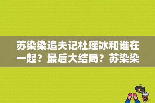 苏染染追夫记杜瑶冰和谁在一起？最后大结局？苏染染追夫记 电视剧-图1