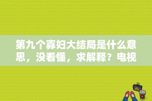 第九个寡妇大结局是什么意思，没看懂，求解释？电视剧九个寡妇