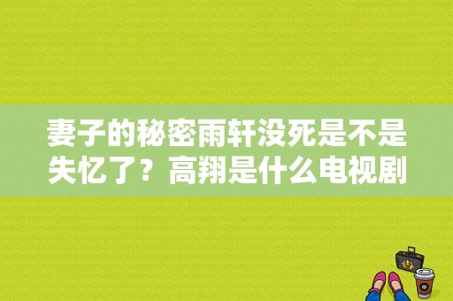 妻子的秘密雨轩没死是不是失忆了？高翔是什么电视剧