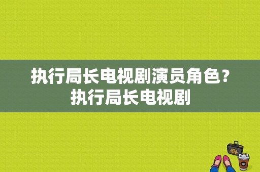 执行局长电视剧演员角色？执行局长电视剧-图1