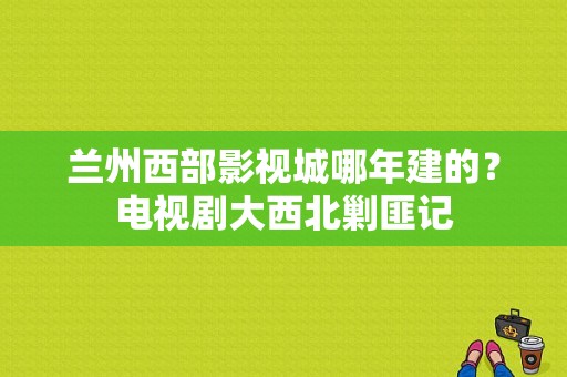 兰州西部影视城哪年建的？电视剧大西北剿匪记