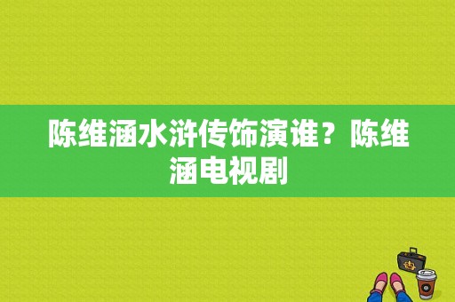 陈维涵水浒传饰演谁？陈维涵电视剧