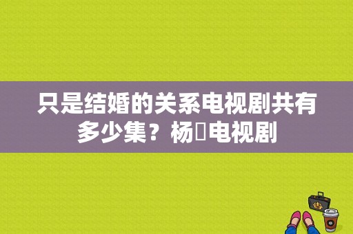 只是结婚的关系电视剧共有多少集？杨玥电视剧-图1