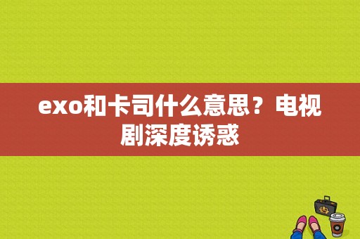 exo和卡司什么意思？电视剧深度诱惑-图1