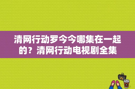 清网行动罗今今哪集在一起的？清网行动电视剧全集