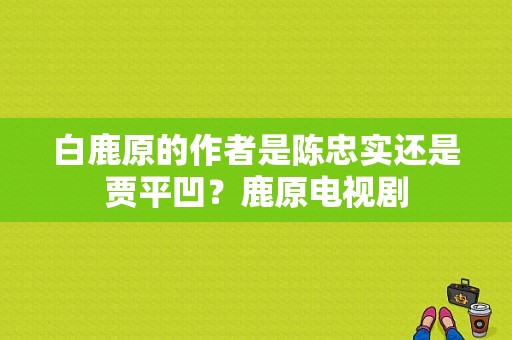 白鹿原的作者是陈忠实还是贾平凹？鹿原电视剧