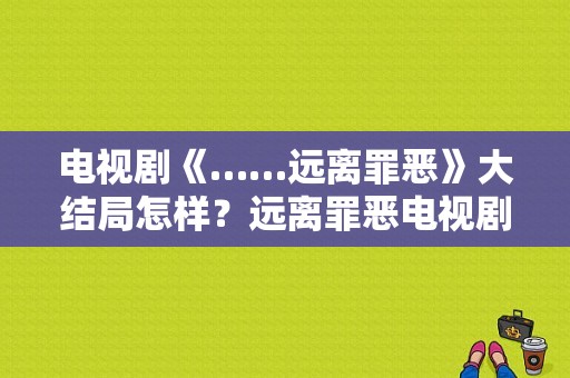 电视剧《……远离罪恶》大结局怎样？远离罪恶电视剧