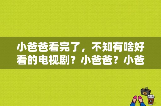 小爸爸看完了，不知有啥好看的电视剧？小爸爸？小爸妈电视剧全集-图1