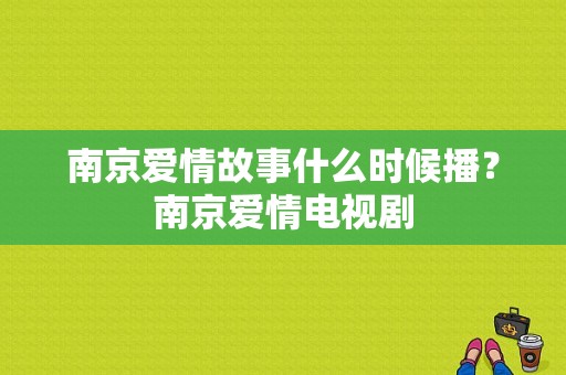 南京爱情故事什么时候播？南京爱情电视剧-图1