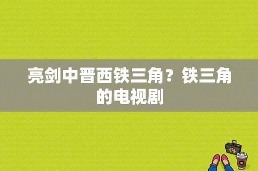 亮剑中晋西铁三角？铁三角的电视剧