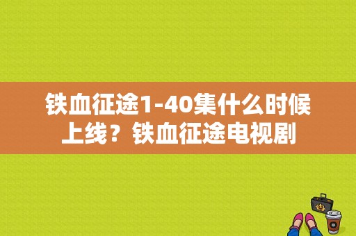 铁血征途1-40集什么时候上线？铁血征途电视剧