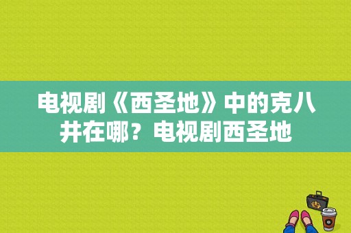 电视剧《西圣地》中的克八井在哪？电视剧西圣地