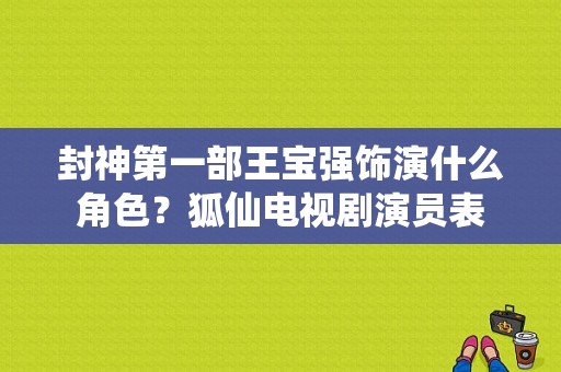 封神第一部王宝强饰演什么角色？狐仙电视剧演员表