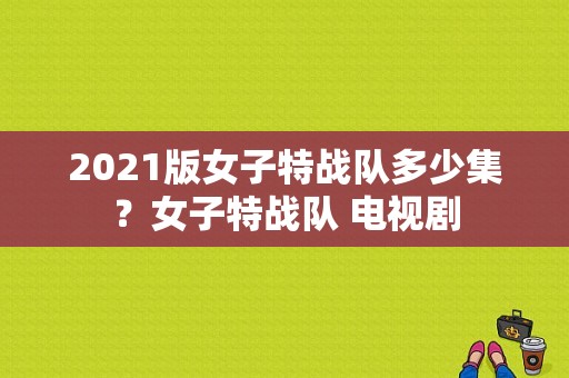 2021版女子特战队多少集？女子特战队 电视剧-图1