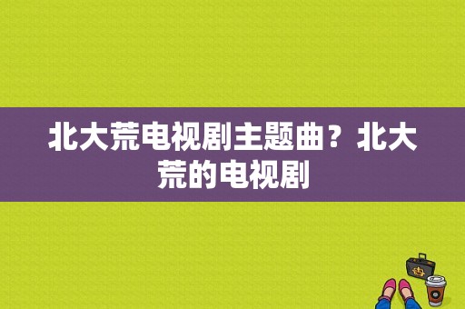 北大荒电视剧主题曲？北大荒的电视剧-图1