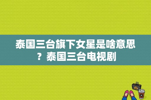 泰国三台旗下女星是啥意思？泰国三台电视剧