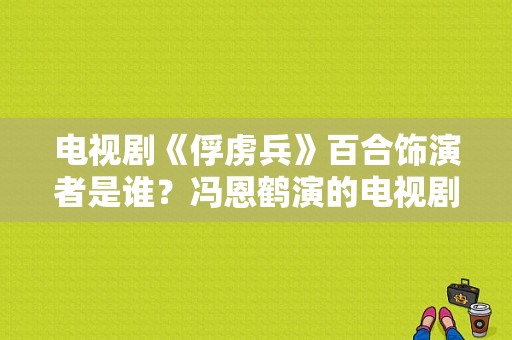 电视剧《俘虏兵》百合饰演者是谁？冯恩鹤演的电视剧