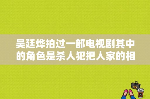 吴廷烨拍过一部电视剧其中的角色是杀人犯把人家的相公杀了还有一个鲤鱼精帮那个女人报仇电视剧？吴廷烨电视剧