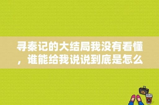 寻秦记的大结局我没有看懂，谁能给我说说到底是怎么回事？寻秦记电视剧结局