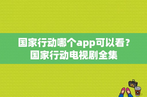 国家行动哪个app可以看？国家行动电视剧全集