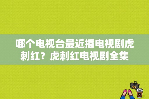 哪个电视台最近播电视剧虎刺红？虎刺红电视剧全集