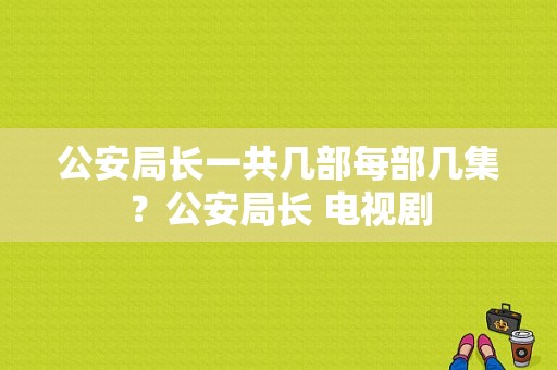 公安局长一共几部每部几集？公安局长 电视剧-图1