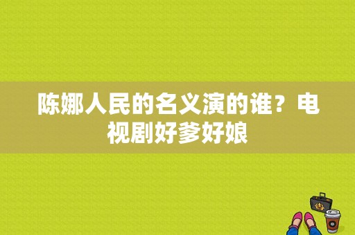 陈娜人民的名义演的谁？电视剧好爹好娘