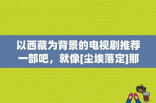 以西藏为背景的电视剧推荐一部吧，就像[尘埃落定]那样那样的？拉萨往事电视剧-图1