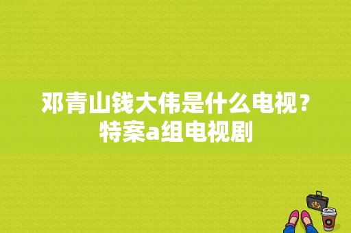 邓青山钱大伟是什么电视？特案a组电视剧