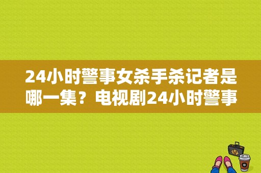 24小时警事女杀手杀记者是哪一集？电视剧24小时警事-图1