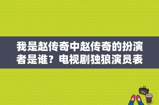 我是赵传奇中赵传奇的扮演者是谁？电视剧独狼演员表-图1