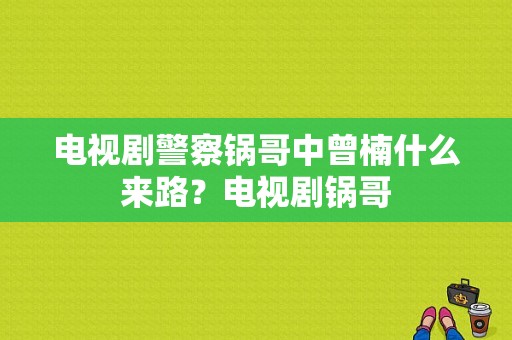 电视剧警察锅哥中曾楠什么来路？电视剧锅哥