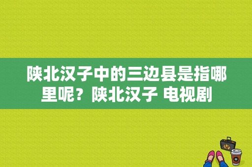 陕北汉子中的三边县是指哪里呢？陕北汉子 电视剧