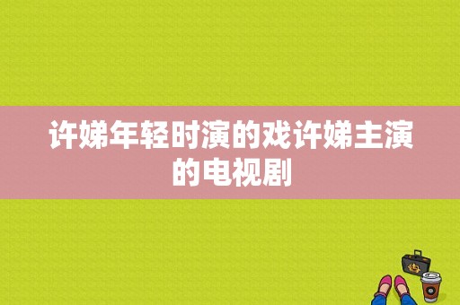 许娣年轻时演的戏许娣主演的电视剧