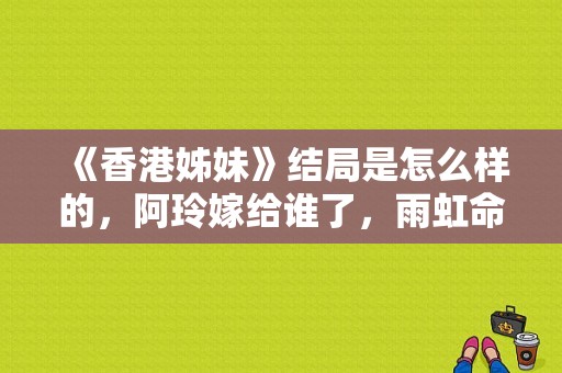 《香港姊妹》结局是怎么样的，阿玲嫁给谁了，雨虹命运如何？电视剧香港姊妹-图1