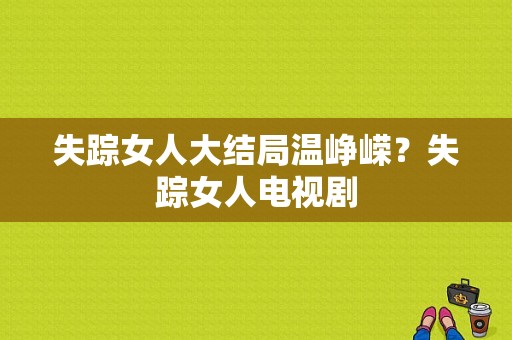 失踪女人大结局温峥嵘？失踪女人电视剧-图1