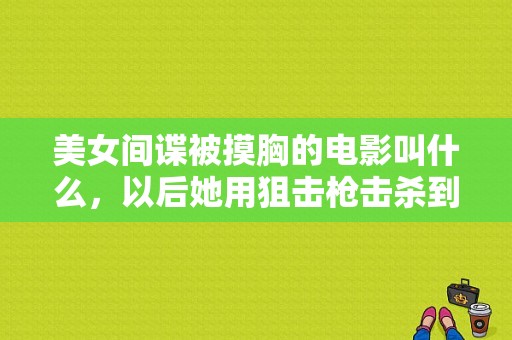 美女间谍被摸胸的电影叫什么，以后她用狙击枪击杀到手的，在沙滩上？电视剧捏胸-图1