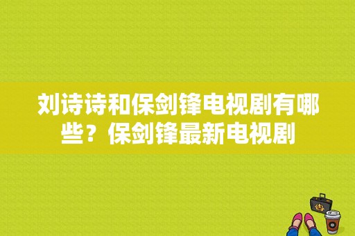 刘诗诗和保剑锋电视剧有哪些？保剑锋最新电视剧